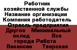Работник хозяйственной службы › Название организации ­ Компания-работодатель › Отрасль предприятия ­ Другое › Минимальный оклад ­ 5 000 - Все города Работа » Вакансии   . Тверская обл.,Нелидово г.